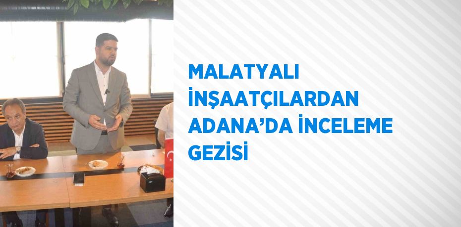 MALATYALI İNŞAATÇILARDAN ADANA’DA İNCELEME GEZİSİ