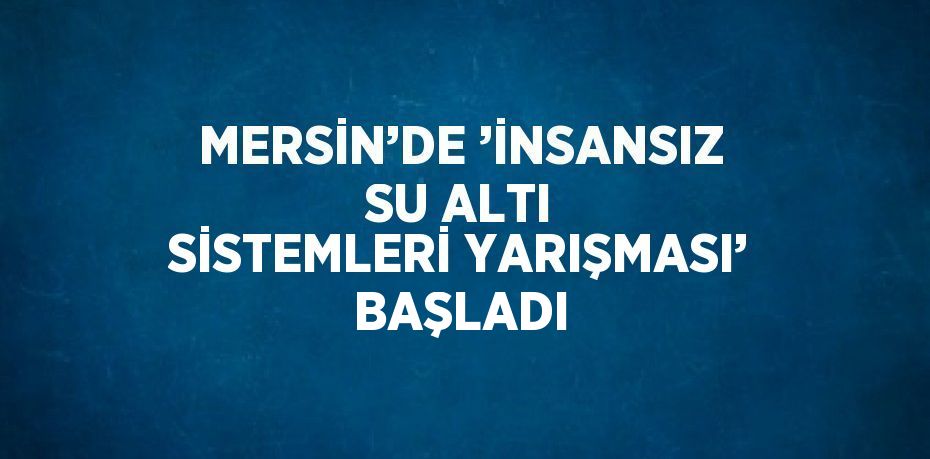 MERSİN’DE ’İNSANSIZ SU ALTI SİSTEMLERİ YARIŞMASI’ BAŞLADI