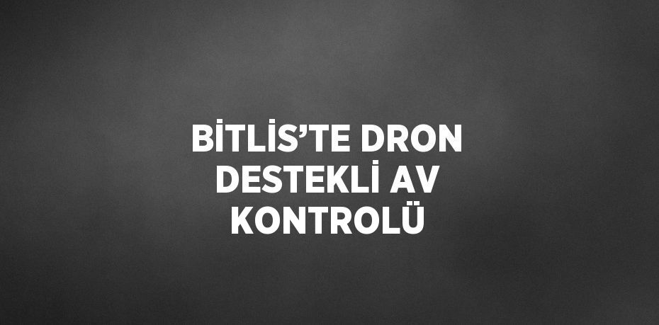 BİTLİS’TE DRON DESTEKLİ AV KONTROLÜ