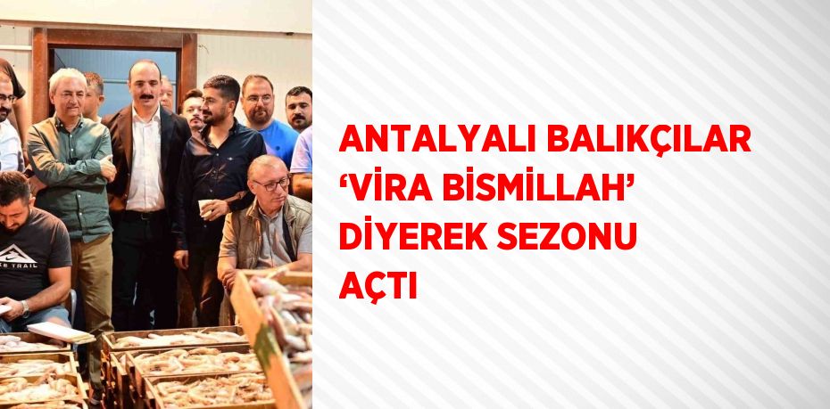 ANTALYALI BALIKÇILAR ‘VİRA BİSMİLLAH’ DİYEREK SEZONU AÇTI