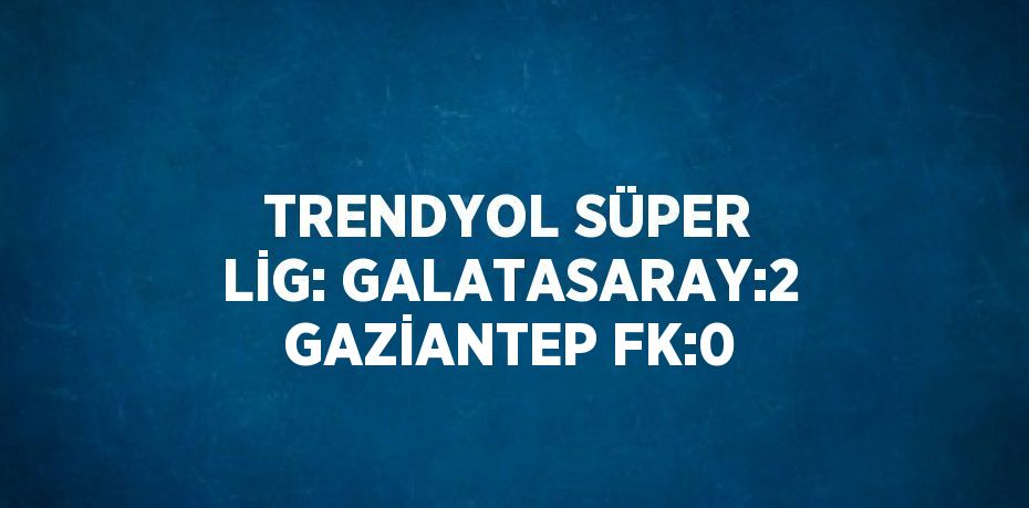 TRENDYOL SÜPER LİG: GALATASARAY:2 GAZİANTEP FK:0