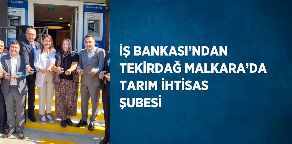 İŞ BANKASI’NDAN TEKİRDAĞ MALKARA’DA TARIM İHTİSAS ŞUBESİ