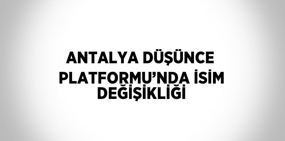 ANTALYA DÜŞÜNCE PLATFORMU’NDA İSİM DEĞİŞİKLİĞİ