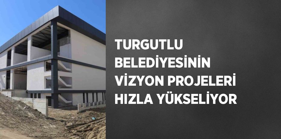 TURGUTLU BELEDİYESİNİN VİZYON PROJELERİ HIZLA YÜKSELİYOR