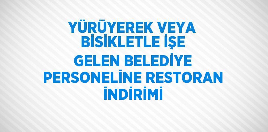 YÜRÜYEREK VEYA BİSİKLETLE İŞE GELEN BELEDİYE PERSONELİNE RESTORAN İNDİRİMİ