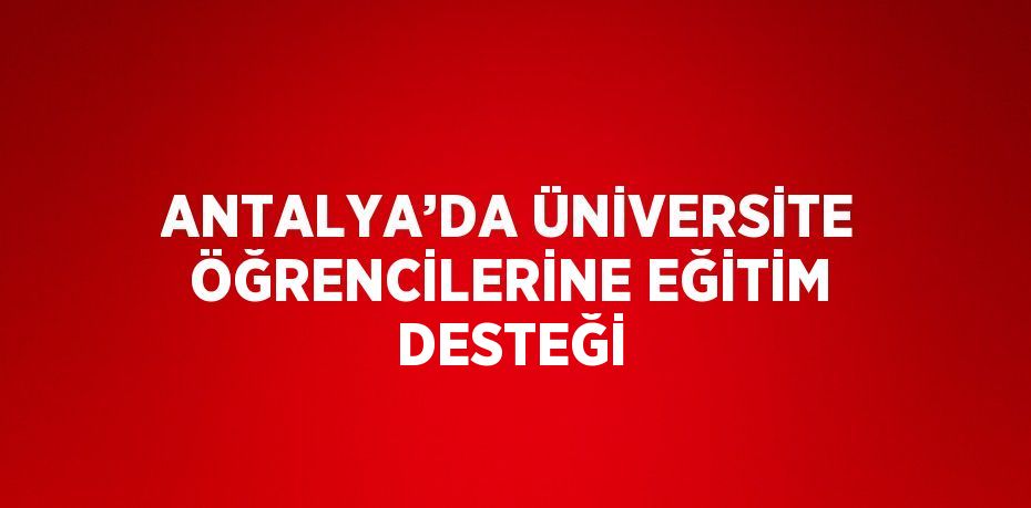 ANTALYA’DA ÜNİVERSİTE ÖĞRENCİLERİNE EĞİTİM DESTEĞİ