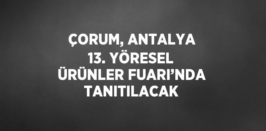 ÇORUM, ANTALYA 13. YÖRESEL ÜRÜNLER FUARI’NDA TANITILACAK