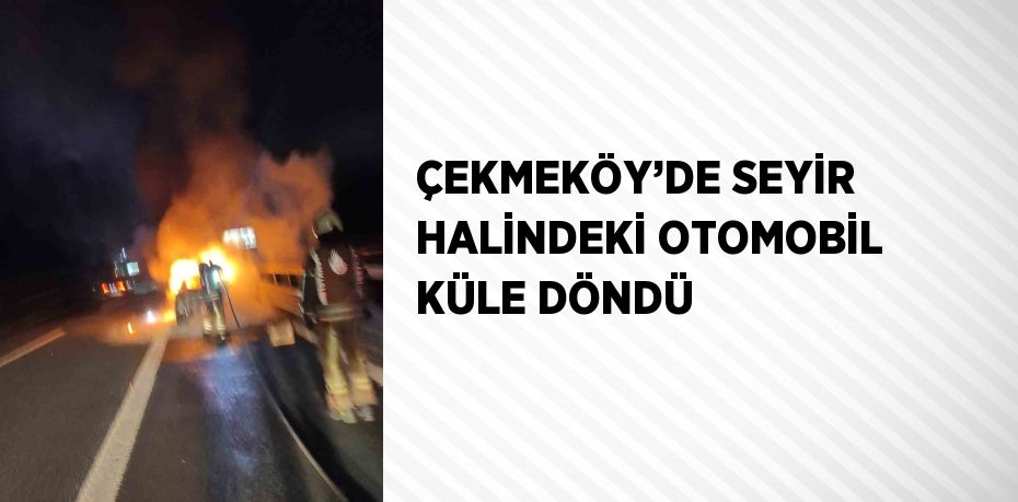 ÇEKMEKÖY’DE SEYİR HALİNDEKİ OTOMOBİL KÜLE DÖNDÜ