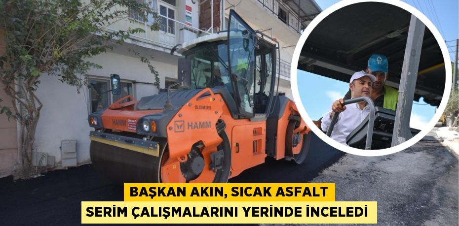 BAŞKAN AKIN, SICAK ASFALT SERİM ÇALIŞMALARINI YERİNDE İNCELEDİ