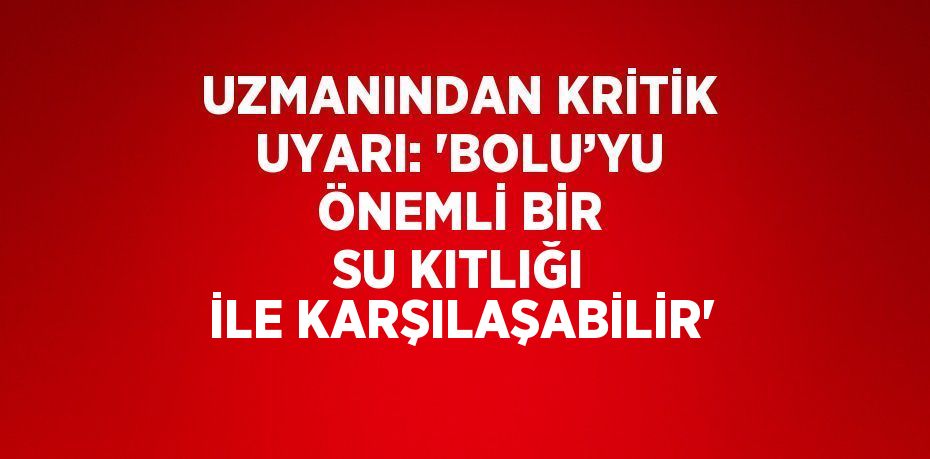 UZMANINDAN KRİTİK UYARI: 'BOLU’YU ÖNEMLİ BİR SU KITLIĞI İLE KARŞILAŞABİLİR'