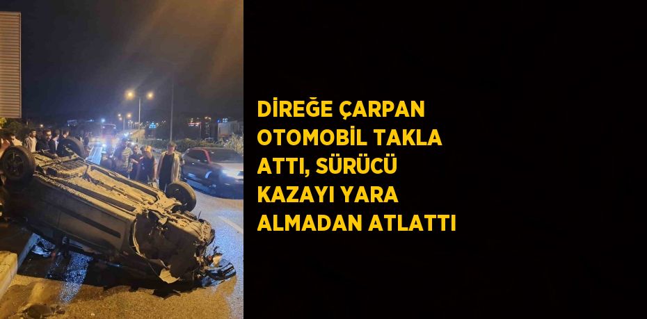 DİREĞE ÇARPAN OTOMOBİL TAKLA ATTI, SÜRÜCÜ KAZAYI YARA ALMADAN ATLATTI