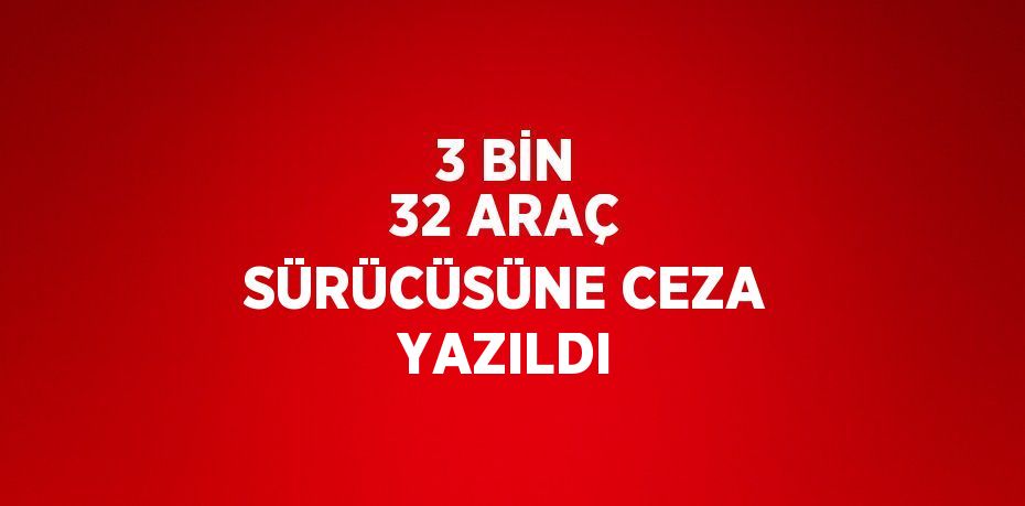 3 BİN 32 ARAÇ SÜRÜCÜSÜNE CEZA YAZILDI