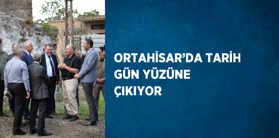 ORTAHİSAR’DA TARİH GÜN YÜZÜNE ÇIKIYOR