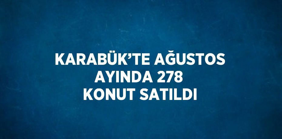 KARABÜK’TE AĞUSTOS AYINDA 278 KONUT SATILDI