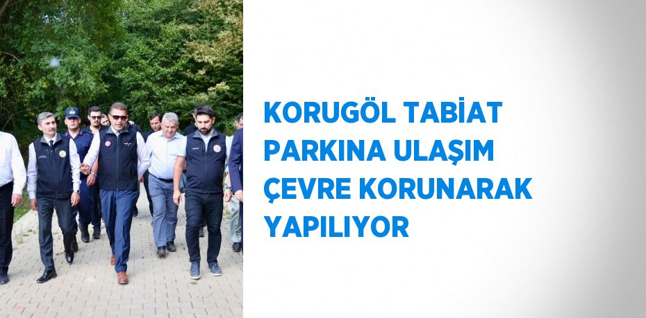 KORUGÖL TABİAT PARKINA ULAŞIM ÇEVRE KORUNARAK YAPILIYOR