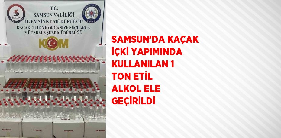 SAMSUN’DA KAÇAK İÇKİ YAPIMINDA KULLANILAN 1 TON ETİL ALKOL ELE GEÇİRİLDİ