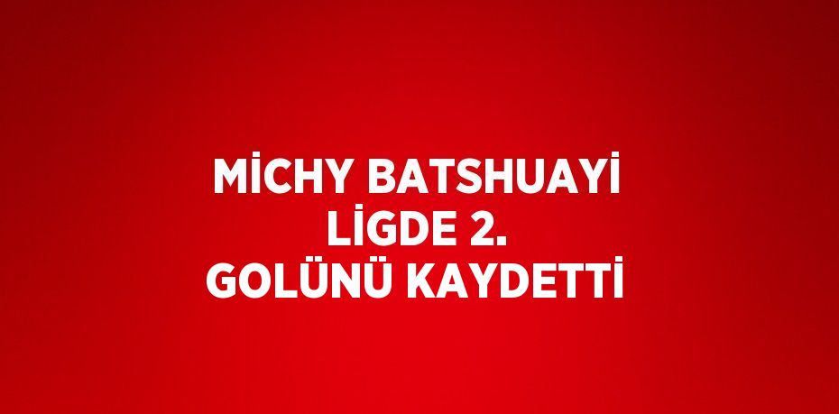 MİCHY BATSHUAYİ LİGDE 2. GOLÜNÜ KAYDETTİ