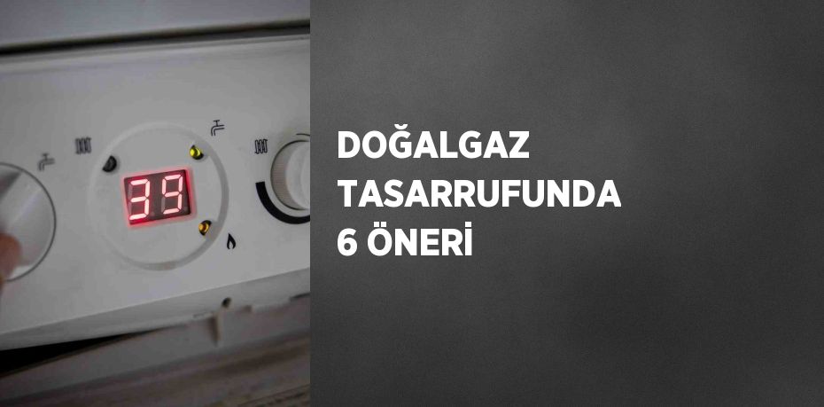 DOĞALGAZ TASARRUFUNDA 6 ÖNERİ