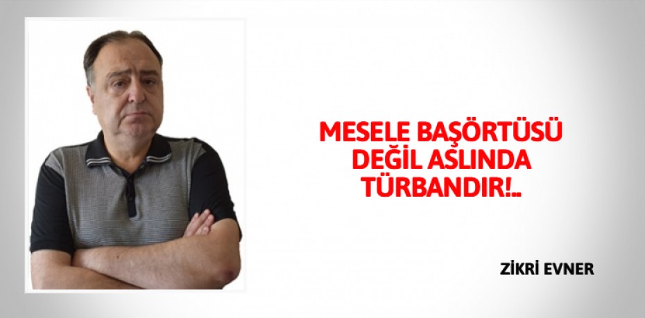 MESELE BAŞÖRTÜSÜ DEĞİL ASLINDA TÜRBANDIR!..