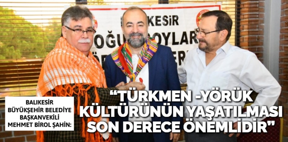 “TÜRKMEN -YÖRÜK KÜLTÜRÜNÜN  YAŞATILMASI SON DERECE ÖNEMLİDİR”