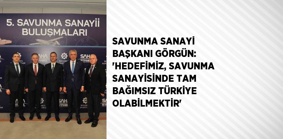 SAVUNMA SANAYİ BAŞKANI GÖRGÜN: 'HEDEFİMİZ, SAVUNMA SANAYİSİNDE TAM BAĞIMSIZ TÜRKİYE OLABİLMEKTİR'