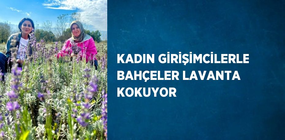 KADIN GİRİŞİMCİLERLE BAHÇELER LAVANTA KOKUYOR