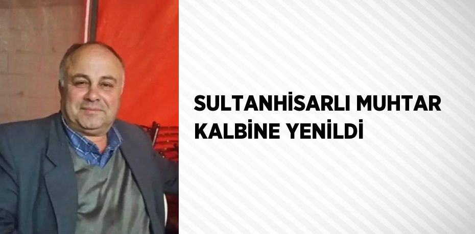 SULTANHİSARLI MUHTAR KALBİNE YENİLDİ