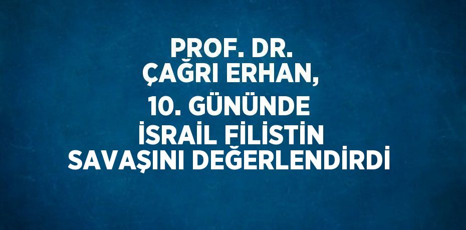 PROF. DR. ÇAĞRI ERHAN, 10. GÜNÜNDE İSRAİL FİLİSTİN SAVAŞINI DEĞERLENDİRDİ
