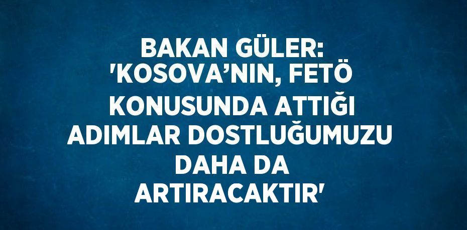 BAKAN GÜLER: 'KOSOVA’NIN, FETÖ KONUSUNDA ATTIĞI ADIMLAR DOSTLUĞUMUZU DAHA DA ARTIRACAKTIR'