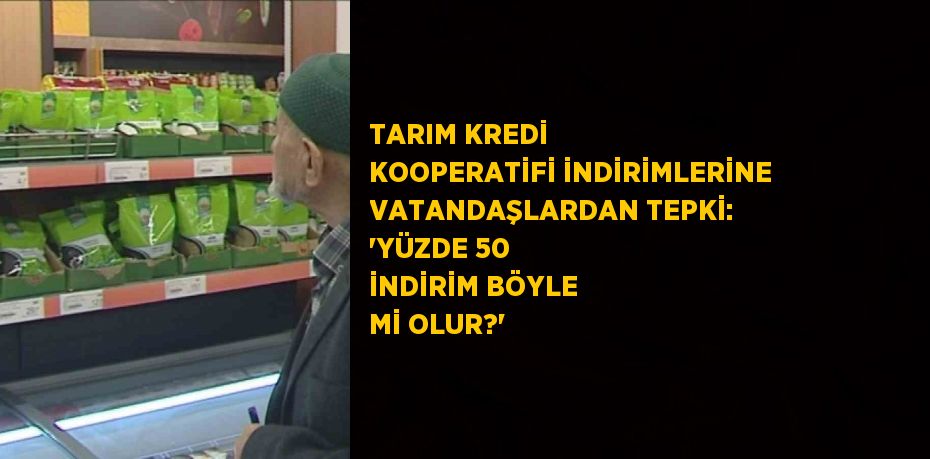 TARIM KREDİ KOOPERATİFİ İNDİRİMLERİNE VATANDAŞLARDAN TEPKİ: 'YÜZDE 50 İNDİRİM BÖYLE Mİ OLUR?'