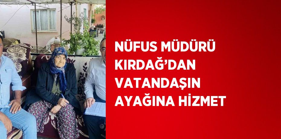 NÜFUS MÜDÜRÜ KIRDAĞ’DAN VATANDAŞIN AYAĞINA HİZMET