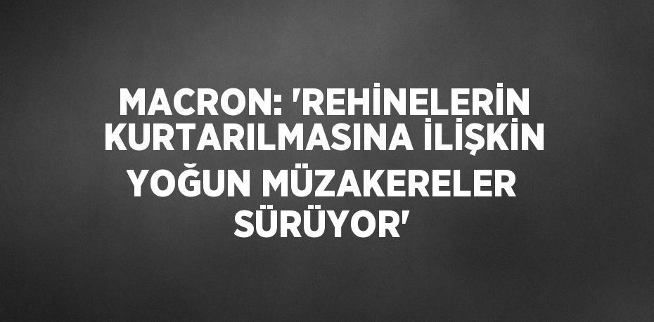 MACRON: 'REHİNELERİN KURTARILMASINA İLİŞKİN YOĞUN MÜZAKERELER SÜRÜYOR'