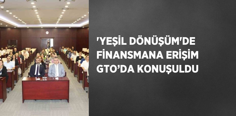 'YEŞİL DÖNÜŞÜM'DE FİNANSMANA ERİŞİM GTO’DA KONUŞULDU
