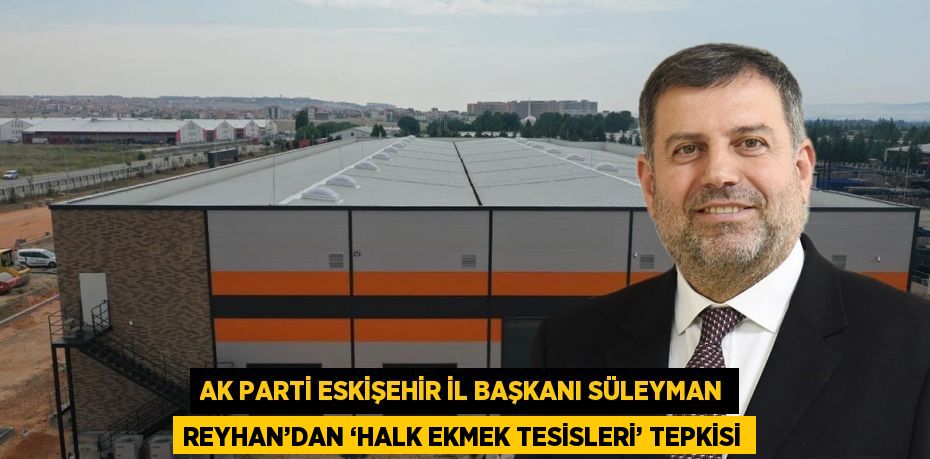 AK PARTİ ESKİŞEHİR İL BAŞKANI SÜLEYMAN REYHAN’DAN ‘HALK EKMEK TESİSLERİ’ TEPKİSİ