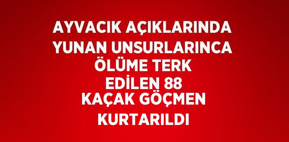 AYVACIK AÇIKLARINDA YUNAN UNSURLARINCA ÖLÜME TERK EDİLEN 88 KAÇAK GÖÇMEN KURTARILDI