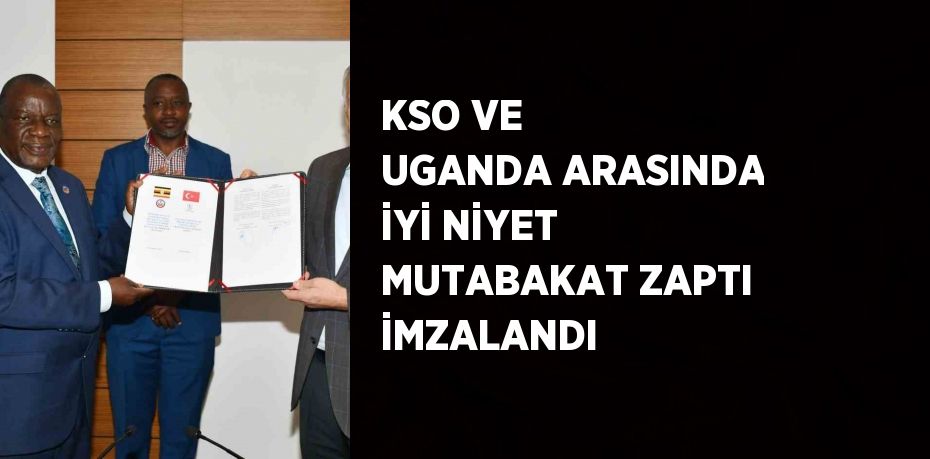 KSO VE UGANDA ARASINDA İYİ NİYET MUTABAKAT ZAPTI İMZALANDI