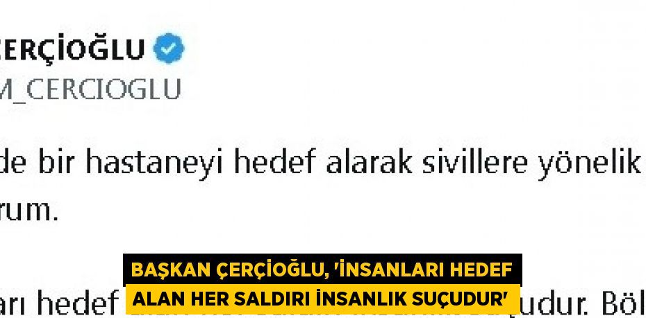 BAŞKAN ÇERÇİOĞLU, 'İNSANLARI HEDEF ALAN HER SALDIRI İNSANLIK SUÇUDUR'