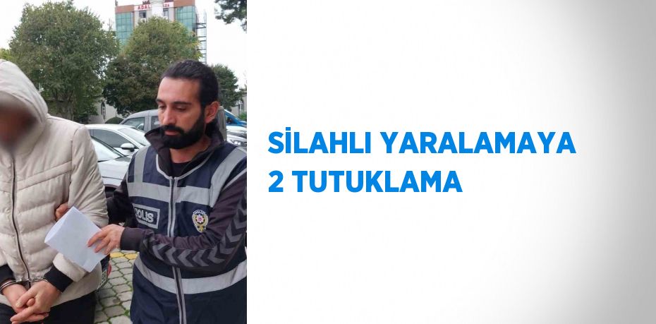 SİLAHLI YARALAMAYA 2 TUTUKLAMA