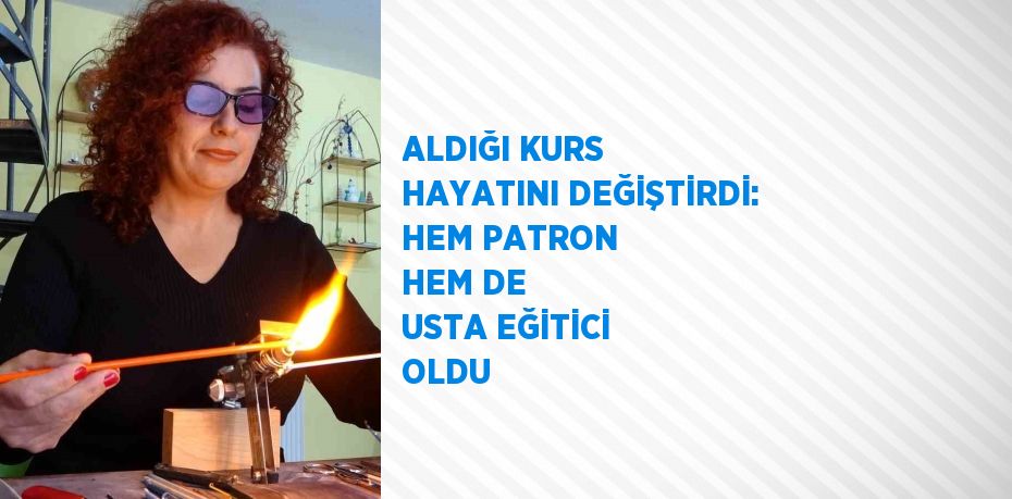 ALDIĞI KURS HAYATINI DEĞİŞTİRDİ: HEM PATRON HEM DE USTA EĞİTİCİ OLDU