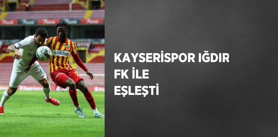 KAYSERİSPOR IĞDIR FK İLE EŞLEŞTİ