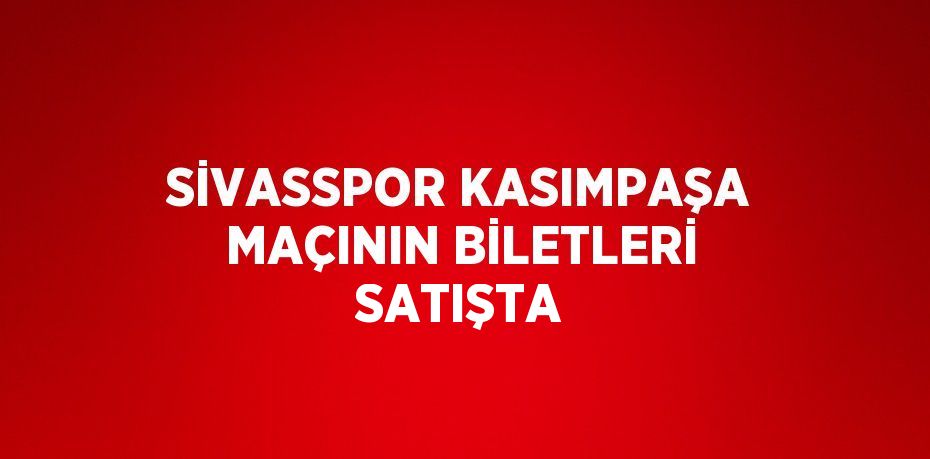 SİVASSPOR KASIMPAŞA MAÇININ BİLETLERİ SATIŞTA