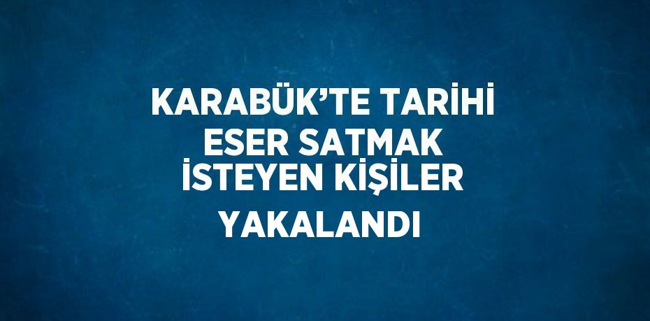 KARABÜK’TE TARİHİ ESER SATMAK İSTEYEN KİŞİLER YAKALANDI