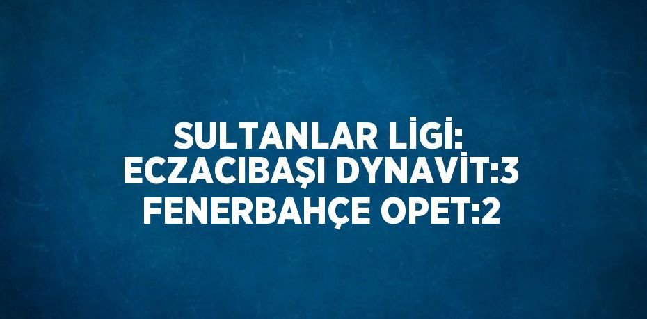 SULTANLAR LİGİ: ECZACIBAŞI DYNAVİT:3 FENERBAHÇE OPET:2