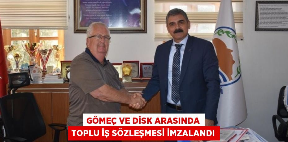 GÖMEÇ VE DİSK ARASINDA TOPLU İŞ SÖZLEŞMESİ İMZALANDI