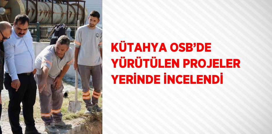 KÜTAHYA OSB’DE YÜRÜTÜLEN PROJELER YERİNDE İNCELENDİ