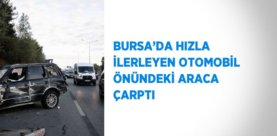 BURSA’DA HIZLA İLERLEYEN OTOMOBİL ÖNÜNDEKİ ARACA ÇARPTI