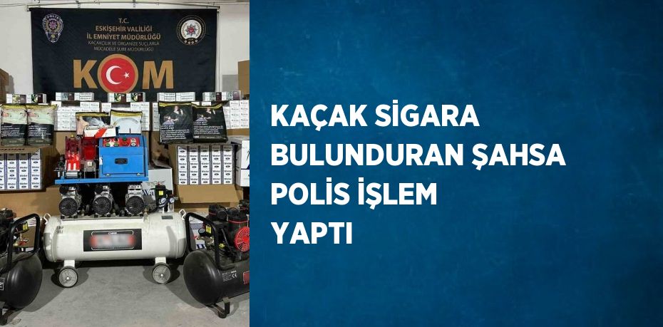 KAÇAK SİGARA BULUNDURAN ŞAHSA POLİS İŞLEM YAPTI