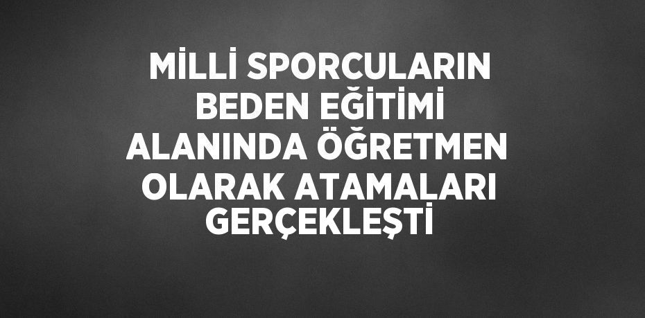 MİLLİ SPORCULARIN BEDEN EĞİTİMİ ALANINDA ÖĞRETMEN OLARAK ATAMALARI GERÇEKLEŞTİ