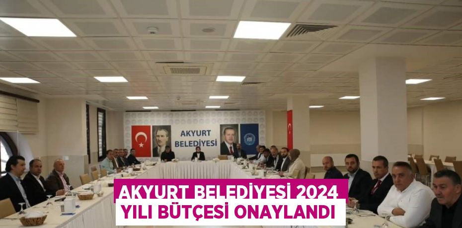 AKYURT BELEDİYESİ 2024 YILI BÜTÇESİ ONAYLANDI