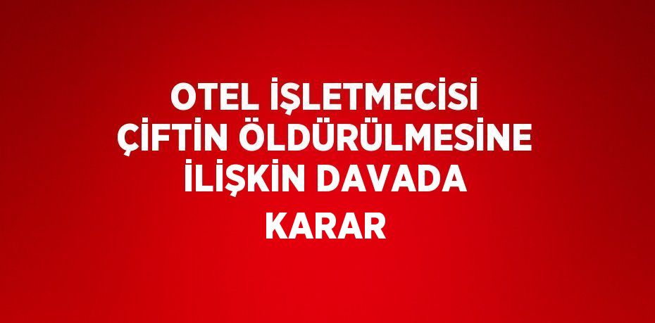 OTEL İŞLETMECİSİ ÇİFTİN ÖLDÜRÜLMESİNE İLİŞKİN DAVADA KARAR